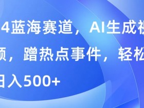 蓝海赛道，AI生成视频，蹭热点事件，轻松日入几张
