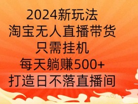 2024新玩法，淘宝无人直播带货，只需挂机，每天躺赚500+ 打造日不落直播间【揭秘】