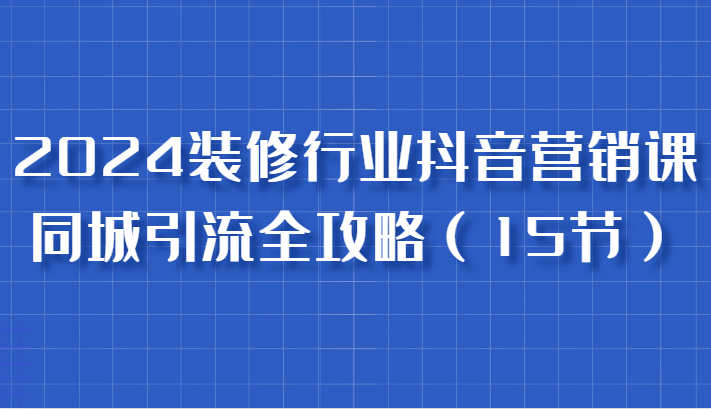 图片[1]-2024装修行业抖音营销课，同城引流全攻略，跟实战家学获客，成为数据驱动的营销专家