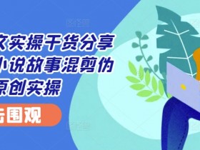 小说推文实操干货分享—蛋花小说故事混剪伪原创实操