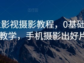 商业影视摄影教程，0基础系统教学，手机摄影出好片