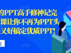 从0开始的PPT高手修神记完结，让你不再为PPT头疼，又快又好搞定优质PPT