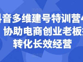 抖音多维建号特训营44期，协助电商创业老板提升转化长效经营