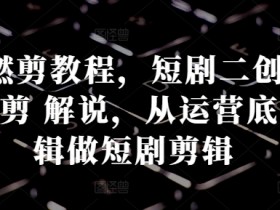 短剧燃剪教程，短剧二创：混剪 燃剪 解说，从运营底层逻辑做短剧剪辑