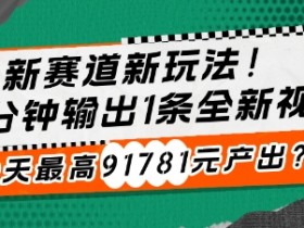新赛道新玩法!30分钟输出1条全新视频，30天最高91781元产出?
