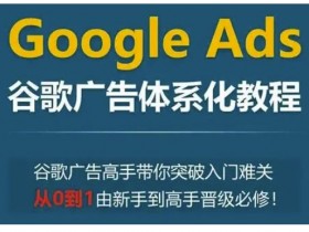 Google Ads谷歌广告体系化教程，谷歌广告高手带你突破入门难关，从0到1由新手到高手晋级必修