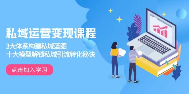 图片[1]-私域运营变现课程，3大体系构建私域蓝图，十大模型解锁私域引流转化秘诀