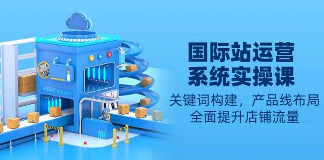 图片[1]-国际站运营系统实操课：关键词构建，产品线布局，全面提升店铺流量