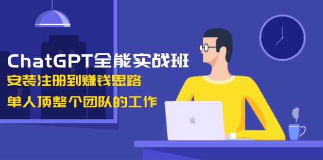 图片[1]-ChatGPT全能实战班，安装注册到赚钱思路，单人顶整个团队的工作