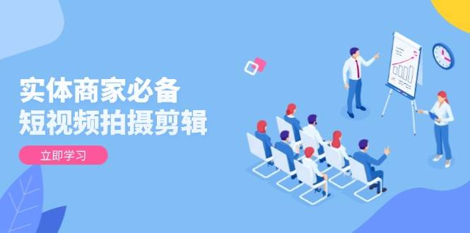 图片[1]-实体商家必备！短视频拍摄剪辑，从基础到进阶 全面提升视频质量与获客效果