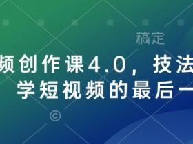 短视频创作课4.0，技法加心法，学短视频的最后一站