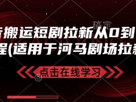 抖音搬运短剧拉新从0到1全流程(适用于河马剧场拉新)