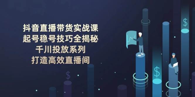 图片[1]-抖音直播带货实战课：起号稳号技巧全揭秘, 千川投放系列, 打造高效直播间