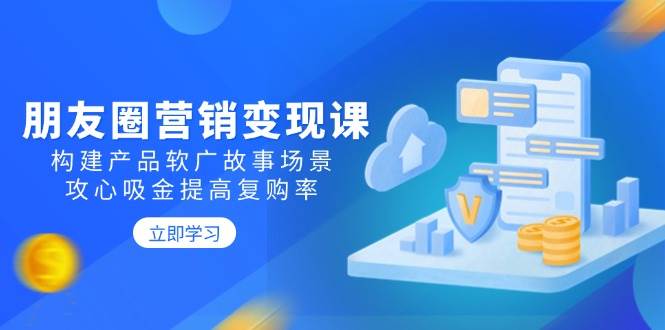 图片[1]-朋友圈营销变现课：构建产品软广故事场景，攻心吸金提高复购率