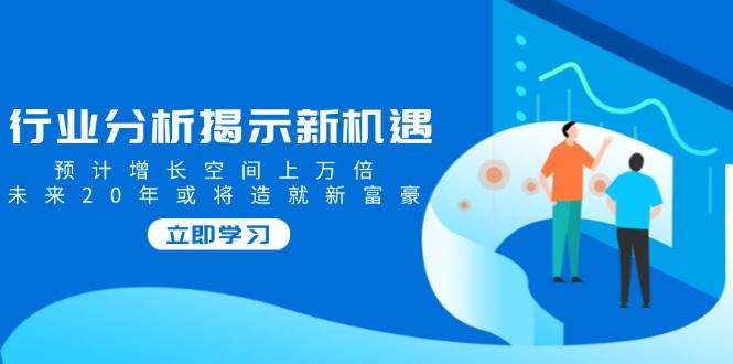 图片[1]-行业分析揭示新机遇，预计增长空间上万倍，未来20年或将造就新富豪