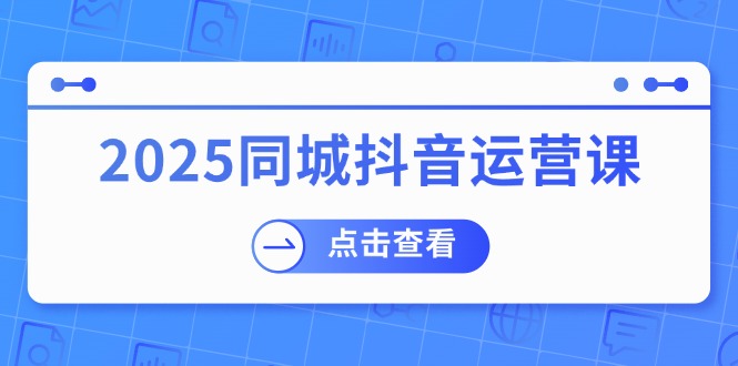 （14286期）2025同城抖音运营课：包含门店赢利，团购价益处，助店家来获得流量