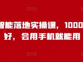 人工智能落地实操课，1000+人说好，会用手机就能用