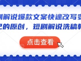 短剧解说爆款文案快速改写变成自己的原创，短剧解说洗稿教学