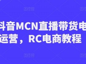 RC抖音MCN直播带货电商运营，RC电商教程
