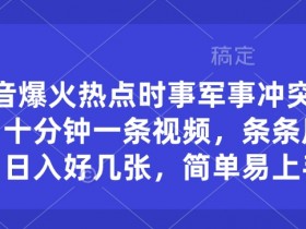 抖音爆火热点时事军事冲突类视频，十分钟一条视频，条条原创，日入好几张，简单易上手