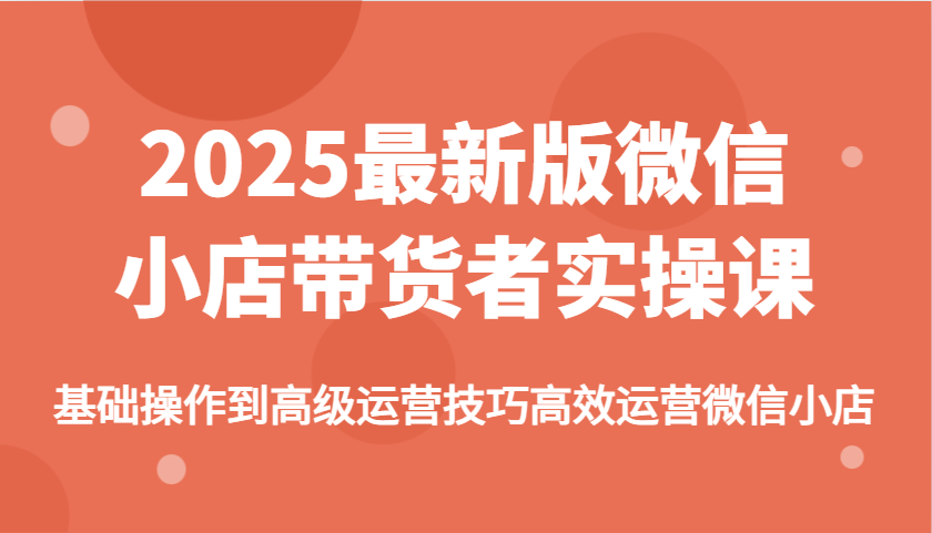 图片[1]-2025最新版微信小店带货者实操课，基础操作到高级运营技巧高效运营微信小店