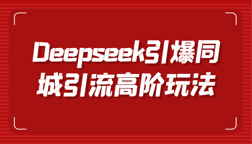 图片[1]-Deepseek引爆同城引流高阶玩法，掌握短视频创作与数字人技术，实现高效转化与传播