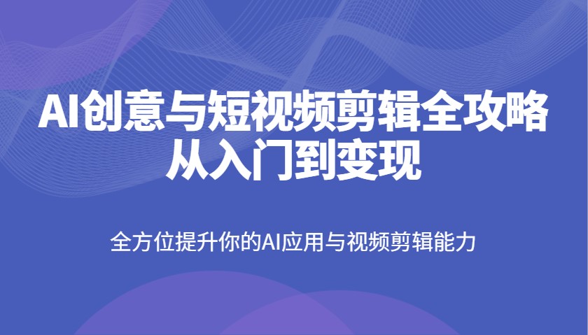 AI创意和短视频剪辑攻略大全从入门到转现，全面提升你AI应用和视频编辑水平