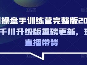 千川操盘手训练营完整版2025年，千川升级版重磅更新，玩转直播带货