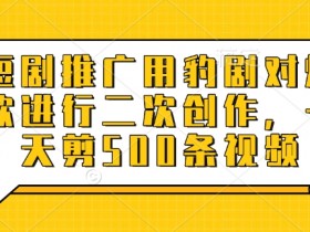 短剧推广用豹剧对爆款进行二次创作，一天剪500条视频