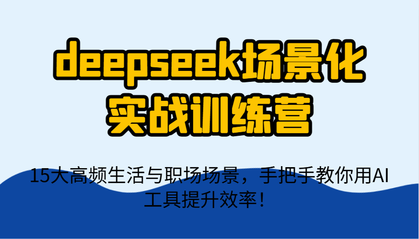 deepseek场景式实战演练夏令营，15大高频率生活和初入职场情景，教你如何用AI专用工具提升工作效率！