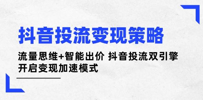 图片[1]-抖音投流变现策略：流量思维 智能出价 抖音投流双引擎 开启变现加速模式