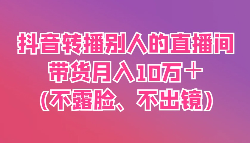 抖音视频直播他人直播间卖货月入10万＋(不露脸、不出境)