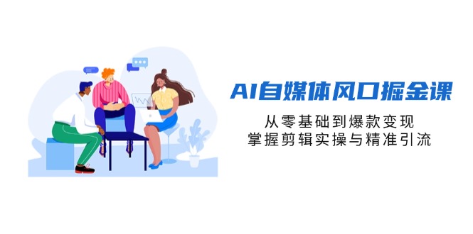 （14329期）AI自媒体平台出风口掘金队课，从零基础到爆品转现，把握视频剪辑实际操作与精准引流方法