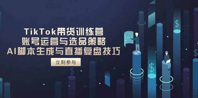 图片[1]-TikTok带货训练营，账号运营与选品策略，AI脚本生成与直播复盘技巧
