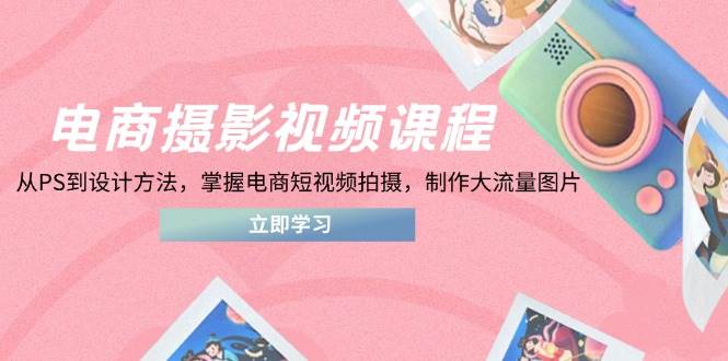 图片[1]-电商摄影视频课程，从PS到设计方法，掌握电商短视频拍摄，制作大流量图片