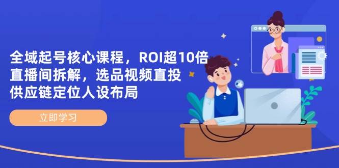 图片[1]-全域起号核心课程，ROI超10倍直播间拆解，选品直投，供应链定位人设布局