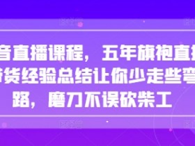 抖音直播课程，五年旗袍直播带货经验总结让你少走些弯路，磨刀不误砍柴工
