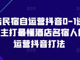 酒店民宿自运营抖音0-1进阶课，主打最懂酒店名宿人的自运营抖音打法
