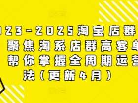 2023-2025淘宝店群运营，聚焦淘系店群高客单玩法，帮你掌握全周期运营打法(更新4月)