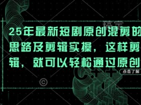 25年最新短剧原创混剪的思路及剪辑实操，这样剪辑，就可以轻松通过原创