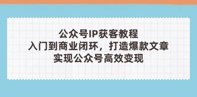 图片[1]-公众号IP获客教程(第3期)，从入门到商业闭环，打造爆款文章，实现公众号高效变现