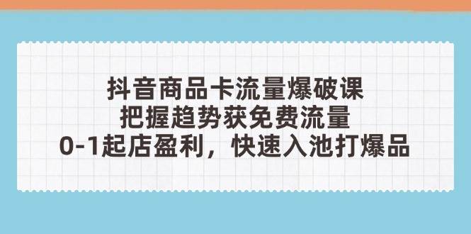 图片[1]-抖音商品卡流量爆破课：把握趋势获免费流量，0-1起店盈利，快速入池打爆品