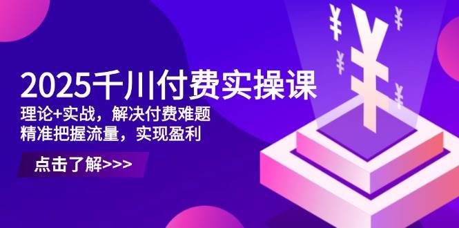 图片[1]-2025千川付费实操课，理论 实战，解决付费难题，精准把握流量，实现盈利