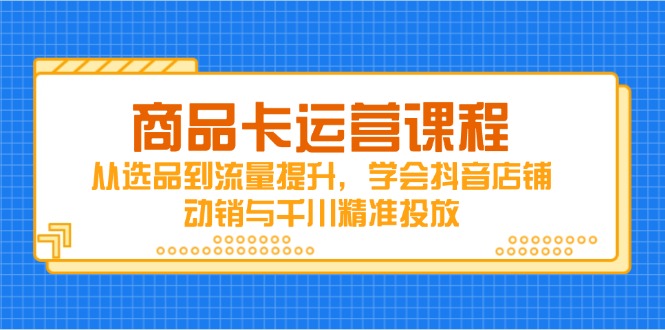 （14612期）产品卡营销课程，从选款到流量提升，懂得抖音店铺促销与巨量千川精准推送