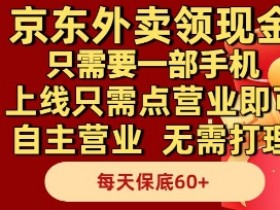 京东外卖领现金，只需要1部手机，上线只需点营业即可自主营业，无需打理，每天保底60+【揭秘】
