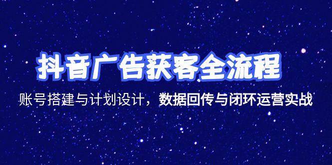 图片[1]-抖音广告获客全流程，账号搭建与计划设计，数据回传与闭环运营实战