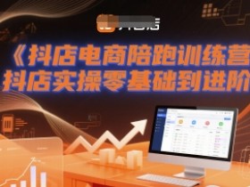 抖店电商陪跑训练营，抖音小店实操零基础到进阶