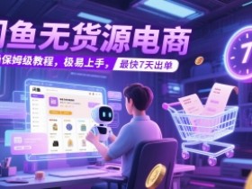 闲鱼无货源电商，实操保姆级教程，极易上手，最快7天出单