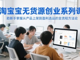 淘宝无货源创业系列课，助新手掌握从产品上架到盈利选品的全流程方法论
