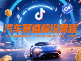 汽车赛道解说课程，2025年抖音新赛道玩法，可加入抖音伙伴计划，精选，签约独家